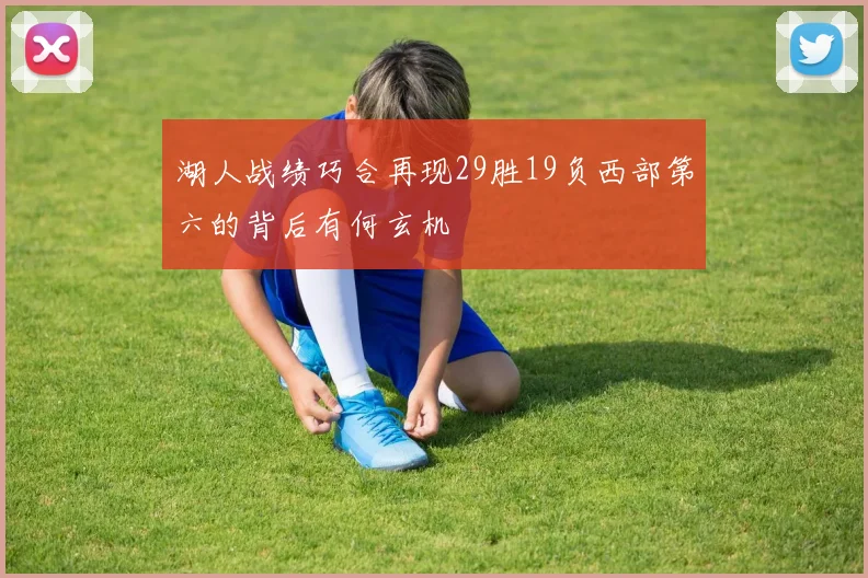 湖人战绩巧合再现29胜19负西部第六的背后有何玄机