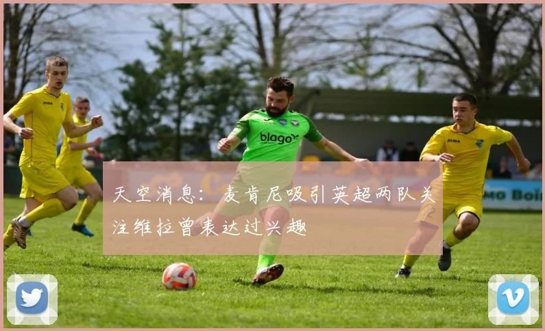 天空消息：麦肯尼吸引英超两队关注维拉曾表达过兴趣