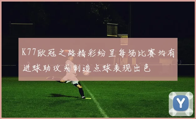 K77欧冠之路精彩纷呈每场比赛均有进球助攻或制造点球表现出色