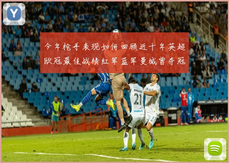 今年枪手表现如何回顾近十年英超欧冠最佳战绩红军蓝军曼城曾夺冠