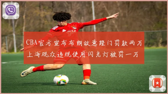 CBA官方宣布布朗故意蹬门罚款两万上海观众违规使用闪光灯被罚一万