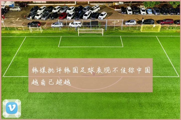 韩媒批评韩国足球表现不佳称中国越南已超越