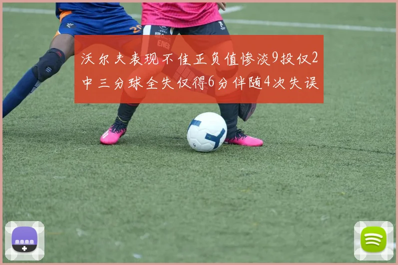 沃尔夫表现不佳正负值惨淡9投仅2中三分球全失仅得6分伴随4次失误