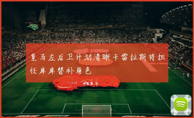 皇马左后卫计划清晰卡雷拉斯将担任库库替补角色