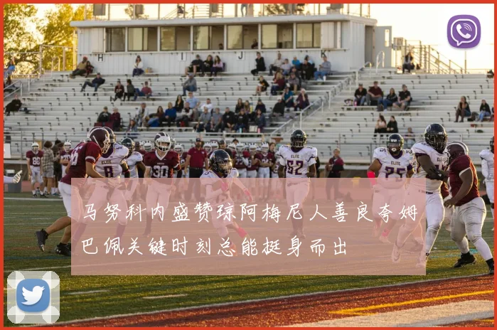 马努科内盛赞琼阿梅尼人善良夸姆巴佩关键时刻总能挺身而出