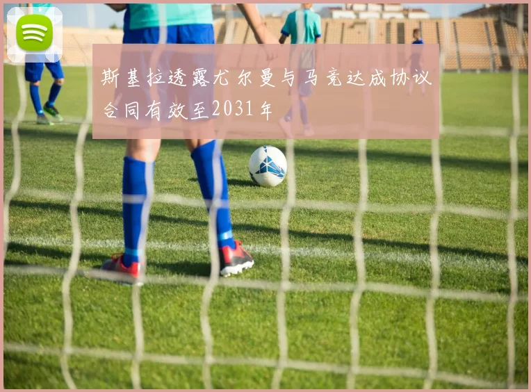斯基拉透露尤尔曼与马竞达成协议合同有效至2031年
