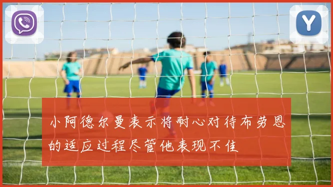 小阿德尔曼表示将耐心对待布劳恩的适应过程尽管他表现不佳
