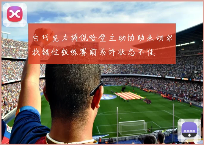 白巧克力调侃哈登主动协助米切尔找错位教练赛前或许状态不佳